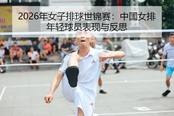 2026年女子排球世锦赛：中国女排年轻球员表现与反思