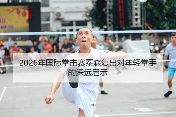2026年国际拳击赛泰森复出对年轻拳手的深远启示