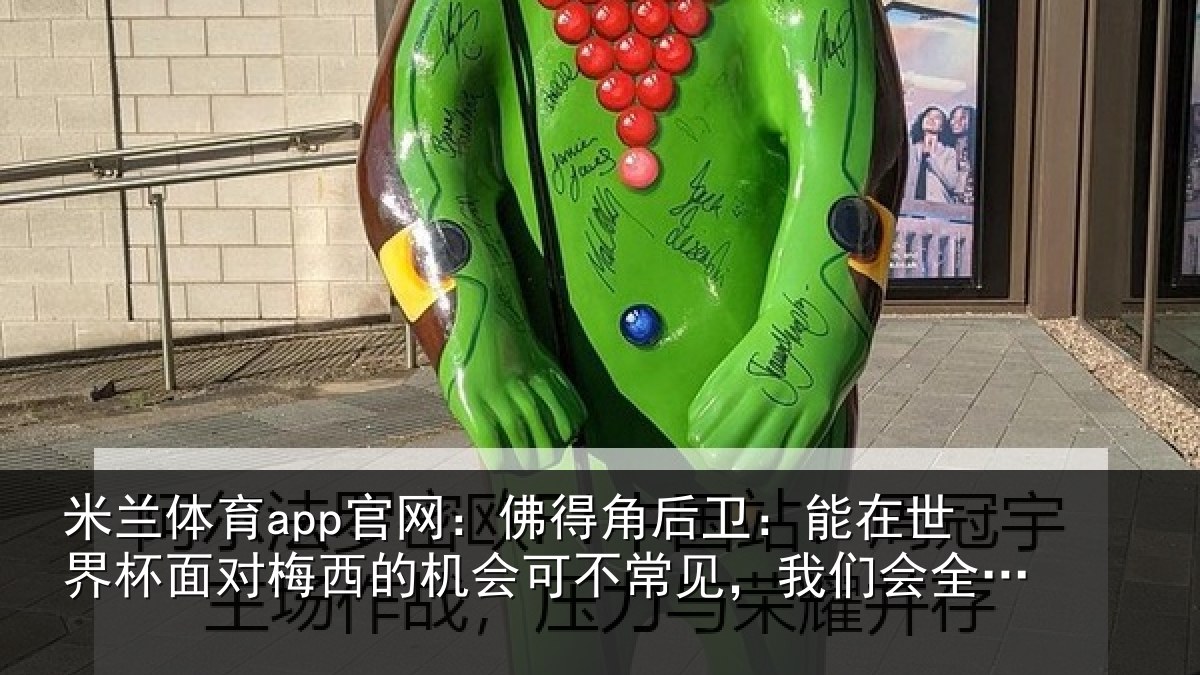 米兰体育app官网：佛得角后卫：能在世界杯面对梅西的机会可不常见，我们会全力以赴