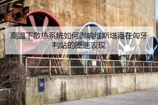 高温下散热系统如何影响维斯塔潘在匈牙利站的圈速表现