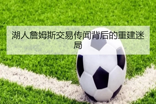 湖人詹姆斯交易传闻背后的重建迷局