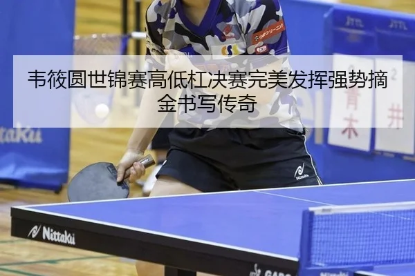 韦筱圆世锦赛高低杠决赛完美发挥强势摘金书写传奇