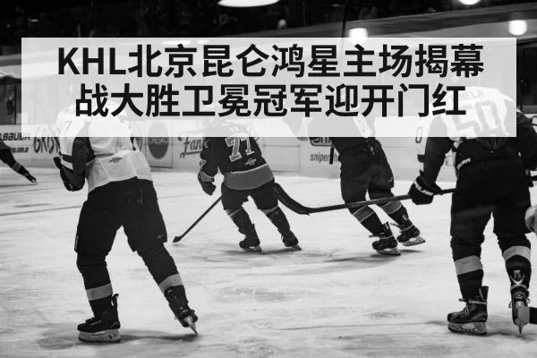 KHL北京昆仑鸿星主场揭幕战大胜卫冕冠军迎开门红