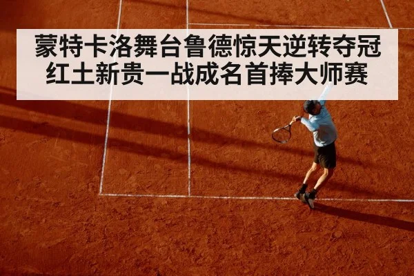 蒙特卡洛舞台鲁德惊天逆转夺冠 红土新贵一战成名首捧大师赛