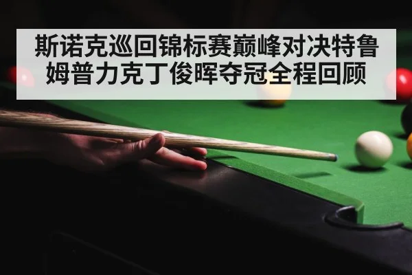 斯诺克巡回锦标赛巅峰对决特鲁姆普力克丁俊晖夺冠全程回顾