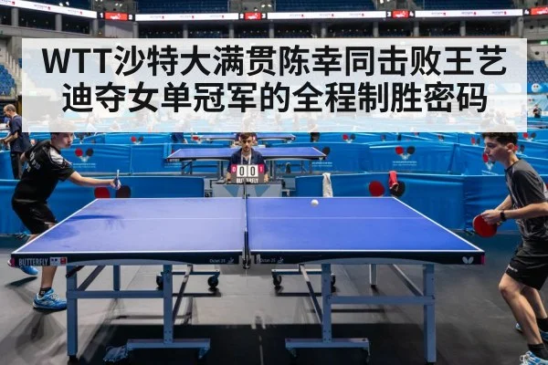 WTT沙特大满贯陈幸同击败王艺迪夺女单冠军的全程制胜密码